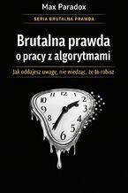 Okładka - Brutalna prawda o pracy z algorytmami. Jak oddajesz uwagę, nie wiedząc, że to robisz - Max Paradox