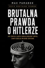 Okładka - Brutalna prawda o Hitlerze. Jak zwykli ludzie oddają własny umysł, zanim oddadzą własne sumienie - Max Paradox