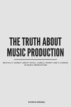 Okładka - THE TRUTH ABOUT MUSIC PRODUCTION.Brutally honest about music, labels, money and a career in music production - Patryk Stroisz
