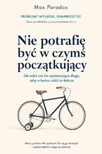 Okładka - Nie potrafię być w czymś początkujący - Jak robić coś źle wystarczająco długo, żeby w końcu robić to dobrze - Max Paradox