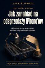 Okładka - Jak zarabiać na odsprzedaży iPhone\'ów - Jak kupować poniżej ceny rynkowej, wykrywać wady i sprzedawać z zyskiem - Jack Flipwell