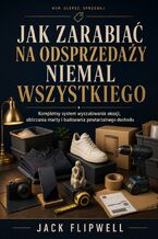 Okładka - Jak zarabiać na odsprzedaży niemal wszystkiego - Kompletny system wyszukiwania okazji, obliczania marży i budowania powtarzalnego dochodu - Jack Flipwell