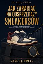Okładka - Jak zarabiać na odsprzedaży sneakersów - Przewodnik po wyszukiwaniu okazji, sprawdzaniu autentyczności i dochodowej sprzedaży - Jack Flipwell