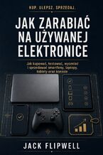 Okładka - Jak zarabiać na używanej elektronice - Jak kupować, testować, wyceniać i sprzedawać smartfony, laptopy, tablety oraz konsole - Jack Flipwell