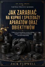 Okładka - Jak zarabiać na kupnie i sprzedaży aparatów oraz obiektywów - Praktyczny przewodnik po ocenie przebiegu migawki, optyki, kompatybilności i wartości odsprzedaży - Jack Flipwell