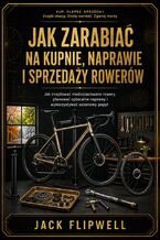 Okładka - Jak zarabiać na kupnie, naprawie i sprzedaży rowerów - Jak znajdować niedoszacowane rowery, planować opłacalne naprawy i wykorzystywać sezonowy popyt - Jack Flipwell