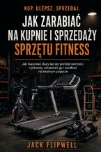 Okładka - Jak zarabiać na kupnie i sprzedaży sprzętu fitness - Jak kupować duży sprzęt poniżej wartości rynkowej, odnawiać go i zarabiać na lokalnym popycie - Jack Flipwell