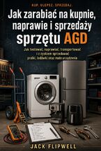 Okładka - Jak zarabiać na kupnie, naprawie i sprzedaży sprzętu AGD - Jak testować, naprawiać, transportować i z zyskiem sprzedawać pralki, lodówki oraz małe urządzenia - Jack Flipwell