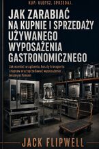 Okładka - Jak zarabiać na kupnie i sprzedaży używanego wyposażenia gastronomicznego - Jak oceniać urządzenia, koszty transportu i napraw oraz sprzedawać wyposażenie lokalnym firmom - Jack Flipwell