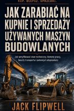 Okładka - Jak zarabiać na kupnie i sprzedaży używanych maszyn budowlanych - Jak weryfikować stan techniczny, historię pracy, koszty transportu i potencjał odsprzedaży - Jack Flipwell