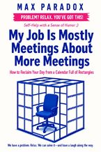Okładka - My Job Is Mostly Meetings About More Meetings - How to Reclaim Your Day from a Calendar Full of Rectangles - Max Paradox