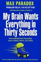 Okładka - My Brain Wants Everything in Thirty Seconds - How to Rebuild Your Focus After Years of Reels, Shorts, and TikTok - Max Paradox