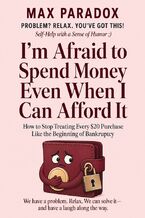 Okładka - I'm Afraid to Spend Money Even When I Can Afford It - How to Stop Treating Every $20 Purchase Like the Beginning of Bankruptcy - Max Paradox