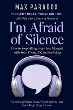 Okładka - I'm Afraid of Silence - How to Stop Filling Every Free Moment with Your Phone, TV, and the Fridge - Max Paradox
