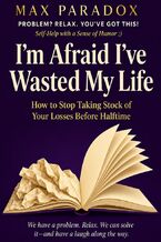 Okładka - I'm Afraid I've Wasted My Life - How to Stop Taking Stock of Your Losses Before Halftime - Max Paradox