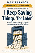 Okładka - I Keep Saving Things “for Later" - How to Stop Building a Digital Warehouse You'll Never Revisit - Max Paradox