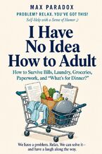 Okładka - I Have No Idea How to Adult - How to Survive Bills, Laundry, Groceries, Paperwork, and “What's for Dinner? - Max Paradox