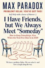 Okładka - I Have Friends, but We Always Meet “Someday" - How to Keep Friendships Alive When the Next Free Date Is in 2029 - Max Paradox