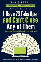 Okładka - I Have 73 Tabs Open and Can't Close Any of Them - How to Stop Collecting Information You'll Never Read - Max Paradox