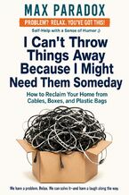 Okładka - I Can't Throw Things Away Because I Might Need Them Someday - How to Reclaim Your Home from Cables, Boxes, and Plastic Bags - Max Paradox