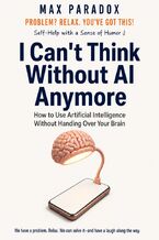 Okładka - I Can't Think Without AI Anymore - How to Use Artificial Intelligence Without Handing Over Your Brain - Max Paradox