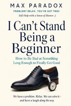 Okładka - I Can't Stand Being a Beginner - How to Be Bad at Something Long Enough to Finally Get Good - Max Paradox