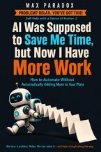 Okładka - AI Was Supposed to Save Me Time, but Now I Have More Work - How to Automate Without Automatically Adding More to Your Plate - Max Paradox