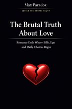 Okładka - The Brutal Truth About Love - Romance Ends Where Bills, Ego and Daily Choices Begin - Max Paradox