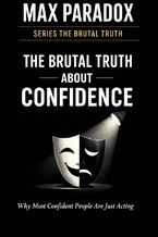 Okładka - The Brutal Truth About Confidence - Why Most “Confident" People Are Just Performing Certainty - Max Paradox