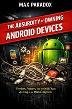 Okładka - The Absurdity of Owning Android Devices - Freedom, Features, and the Mild Chaos of Living in an Open Ecosystem - Max Paradox