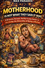 Okładka - Motherhood Is Not What They Said It Was - A Brutally Honest, Darkly Funny Guide to Surviving the Absurdity of Being a Mother - Max Paradox