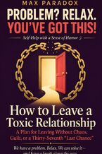 Okładka - How to Leave a Toxic Relationship - A Plan for Leaving Without Chaos, Guilt, or a Thirty-Seventh “Last Chance - Max Paradox