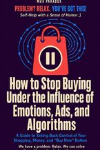 Okładka - How to Stop Buying Under the Influence of Emotions, Ads, and Algorithms A Guide to Taking Back Control of Your Shopping, Money, and “Buy Now" Button - Max Paradox