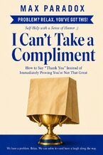 Okładka - I Can't Take a Compliment - How to Say “Thank You" Instead of Immediately Proving You're Not That Great - Max Paradox