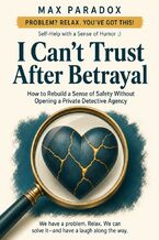 Okładka - I Can't Trust After Betrayal - How to Rebuild a Sense of Safety Without Opening a Private Detective Agency - Max Paradox