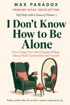 Okładka - I Don't Know How to Be Alone - How to Enjoy Your Own Company Without Having Weird Conversations with Yourself - Max Paradox