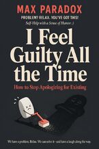 Okładka - I Feel Guilty All the Time - How to Stop Apologizing for Existing - Max Paradox