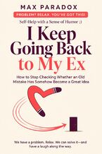 Okładka - I Keep Going Back to My Ex - How to Stop Checking Whether an Old Mistake Has Somehow Become a Great Idea - Max Paradox
