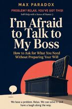 Okładka - I'm Afraid to Talk to My Boss - How to Ask for What You Need Without Preparing Your Will - Max Paradox