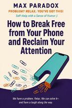 Okładka - How to Break Free from Your Phone and Reclaim Your Attention - Max Paradox