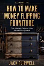Okładka - How to Make Money Flipping Furniture - Turn Cheap and Forgotten Pieces into Products Buyers Want - Jack Flipwell
