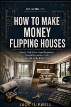 Okładka - How to Make Money Flipping Houses - How to Find Undervalued Properties, Control Renovation Costs, and Sell at the Right Price - Jack Flipwell