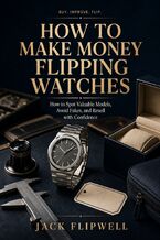 Okładka - How to Make Money Flipping Watches - How to Spot Valuable Models, Avoid Fakes, and Resell with Confidence - Jack Flipwell