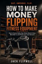 Okładka - How to Make Money Flipping Fitness Equipment - How to Source Bulky Gear Below Market Value, Refurbish It, and Profit from Local Demand - Jack Flipwell