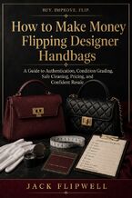 Okładka - How to Make Money Flipping Designer Handbags - A Guide to Authentication, Condition Grading, Safe Cleaning, Pricing, and Confident Resale - Jack Flipwell