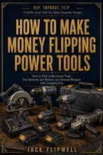Okładka - How to Make Money Flipping Power Tools - How to Find Undervalued Tools, Test Batteries and Motors, and Increase Margins with Complete Kits - Jack Flipwell