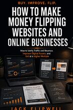 Okładka - How to Make Money Flipping Websites and Online Businesses - How to Verify Traffic and Revenue, Improve Digital Assets, and Sell at a Higher Multiple - Jack Flipwell