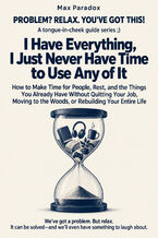 Okładka - I Have Everything, I Just Never Have Time to Use Any of It - How to Make Time for People, Rest, and the Things You Already Have Without Quitting Your Job, Moving to the Woods, or Rebuilding Your Entire Life - Max Paradox