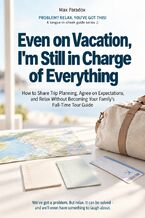 Okładka - Even on Vacation, I\'m Still in Charge of Everything - How to Share Trip Planning, Agree on Expectations, and Relax Without Becoming Your Family\'s Full-Time Tour Guide - Max Paradox
