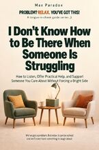 I Don't Know How to Be There When Someone Is Struggling - How to Listen, Offer Practical Help, and Support Someone You Care About Without Forcing a Bright Side
